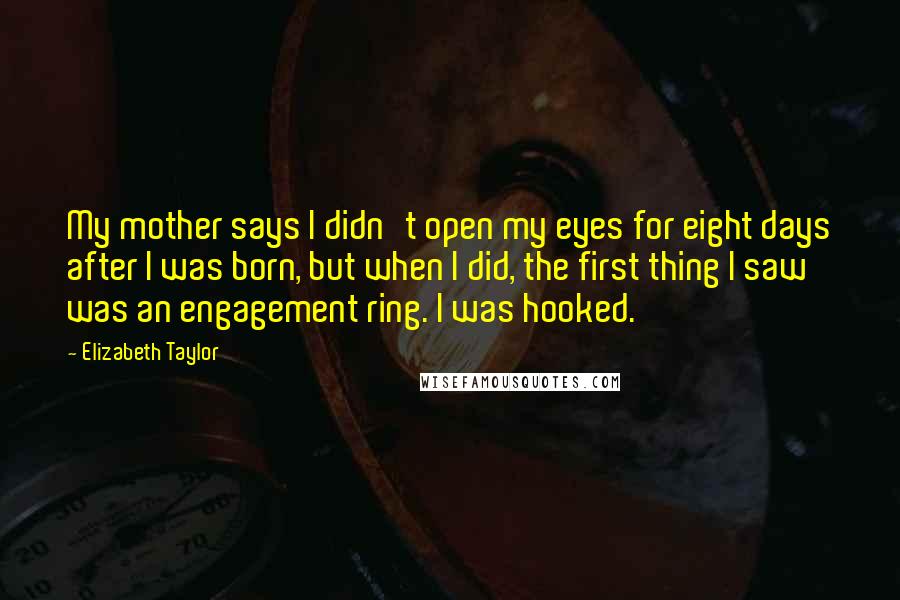 Elizabeth Taylor Quotes: My mother says I didn't open my eyes for eight days after I was born, but when I did, the first thing I saw was an engagement ring. I was hooked.