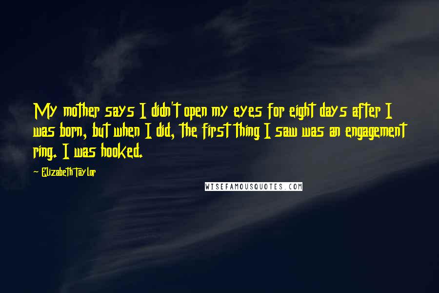 Elizabeth Taylor Quotes: My mother says I didn't open my eyes for eight days after I was born, but when I did, the first thing I saw was an engagement ring. I was hooked.