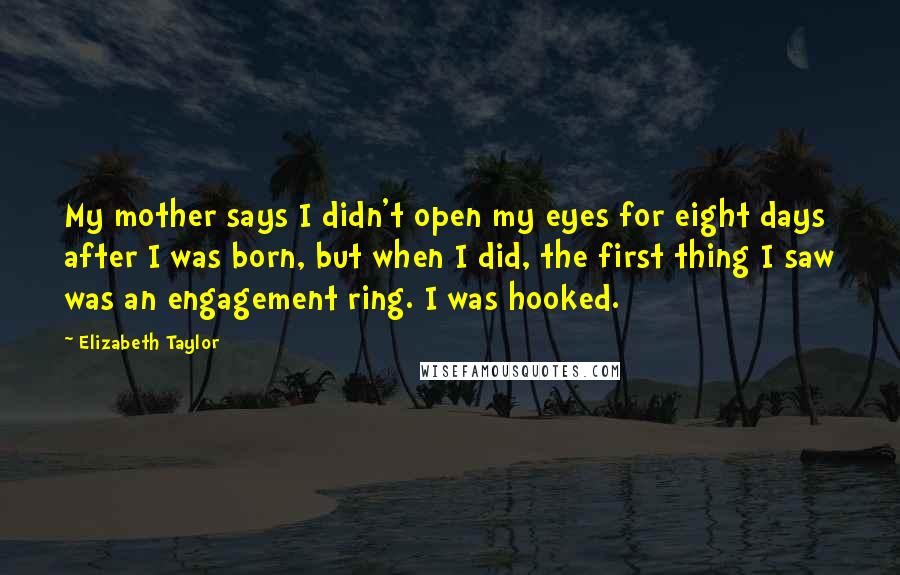 Elizabeth Taylor Quotes: My mother says I didn't open my eyes for eight days after I was born, but when I did, the first thing I saw was an engagement ring. I was hooked.