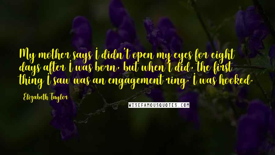 Elizabeth Taylor Quotes: My mother says I didn't open my eyes for eight days after I was born, but when I did, the first thing I saw was an engagement ring. I was hooked.