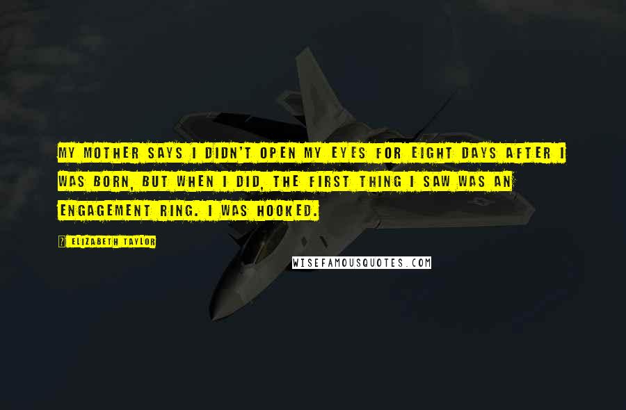Elizabeth Taylor Quotes: My mother says I didn't open my eyes for eight days after I was born, but when I did, the first thing I saw was an engagement ring. I was hooked.