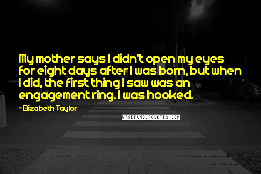 Elizabeth Taylor Quotes: My mother says I didn't open my eyes for eight days after I was born, but when I did, the first thing I saw was an engagement ring. I was hooked.