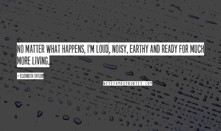 Elizabeth Taylor Quotes: No matter what happens, I'm loud, noisy, earthy and ready for much more living.