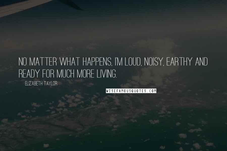 Elizabeth Taylor Quotes: No matter what happens, I'm loud, noisy, earthy and ready for much more living.