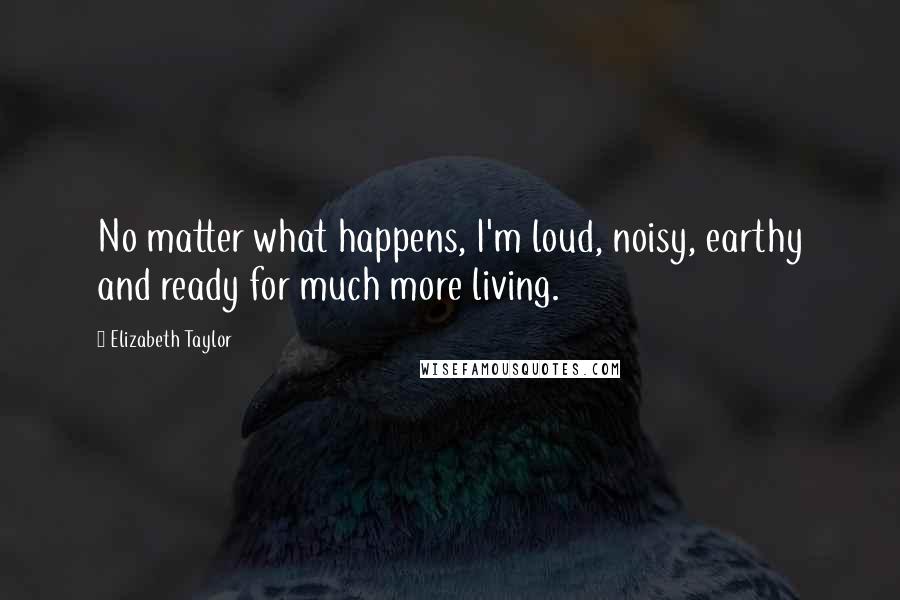 Elizabeth Taylor Quotes: No matter what happens, I'm loud, noisy, earthy and ready for much more living.