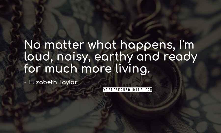 Elizabeth Taylor Quotes: No matter what happens, I'm loud, noisy, earthy and ready for much more living.