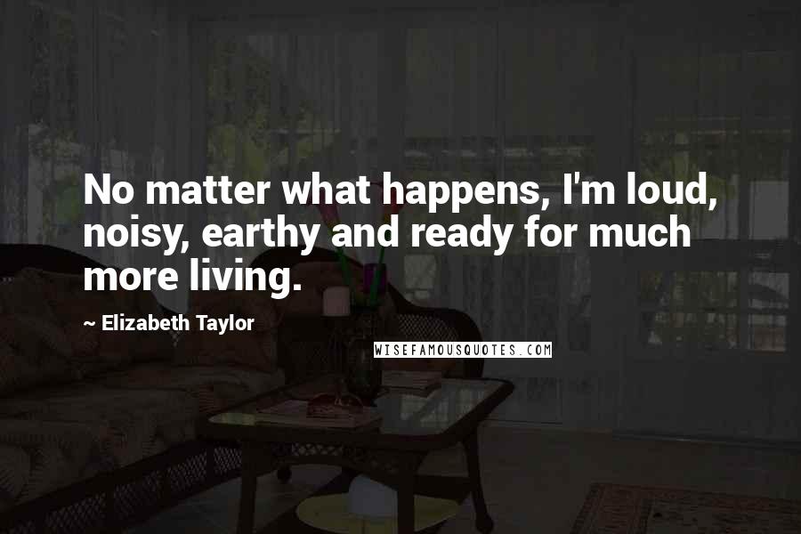 Elizabeth Taylor Quotes: No matter what happens, I'm loud, noisy, earthy and ready for much more living.