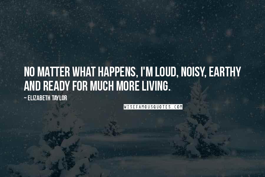 Elizabeth Taylor Quotes: No matter what happens, I'm loud, noisy, earthy and ready for much more living.