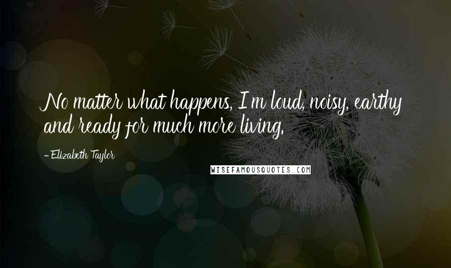 Elizabeth Taylor Quotes: No matter what happens, I'm loud, noisy, earthy and ready for much more living.