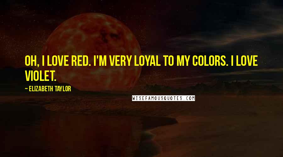 Elizabeth Taylor Quotes: Oh, I love red. I'm very loyal to my colors. I love violet.