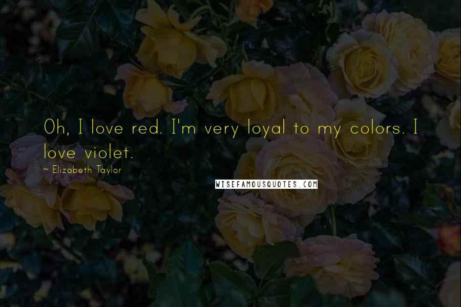 Elizabeth Taylor Quotes: Oh, I love red. I'm very loyal to my colors. I love violet.