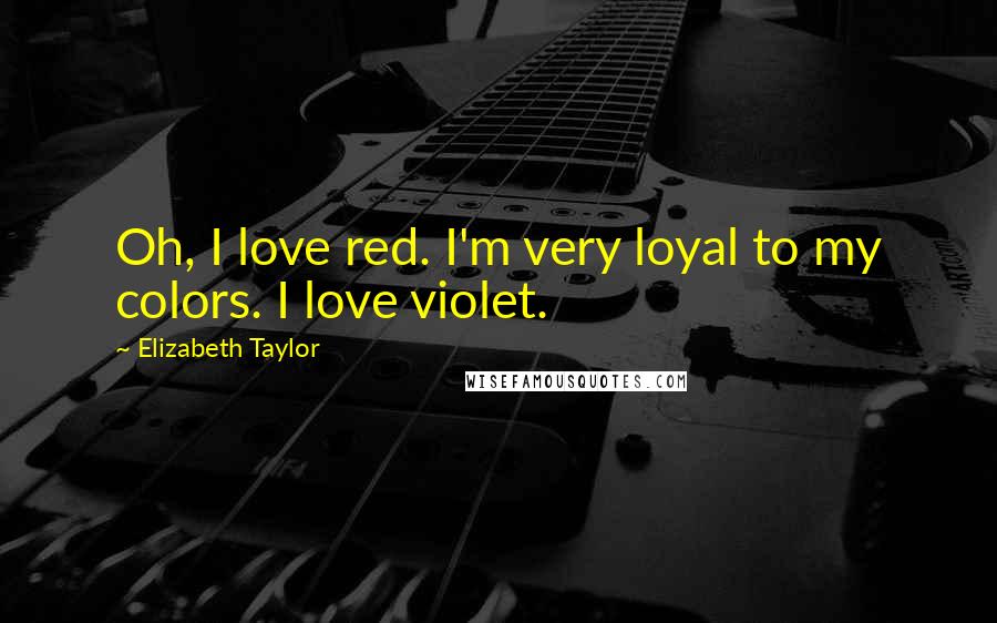 Elizabeth Taylor Quotes: Oh, I love red. I'm very loyal to my colors. I love violet.