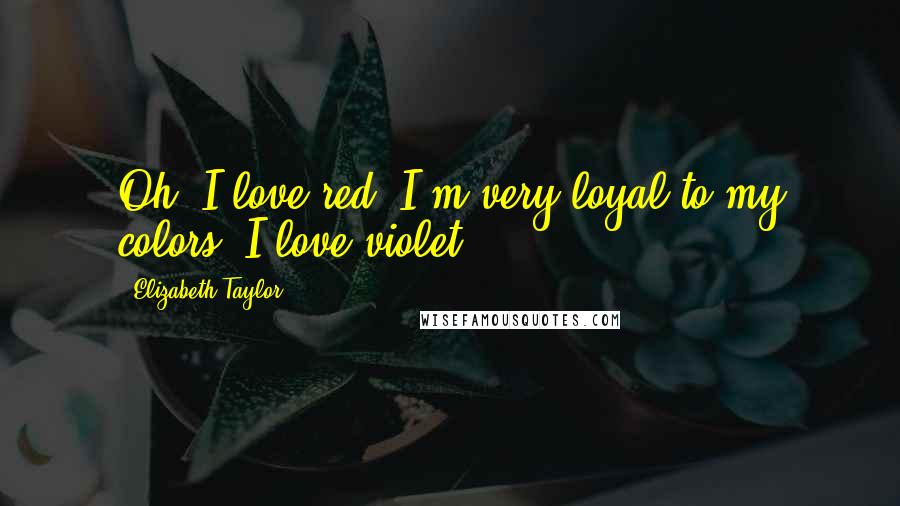 Elizabeth Taylor Quotes: Oh, I love red. I'm very loyal to my colors. I love violet.