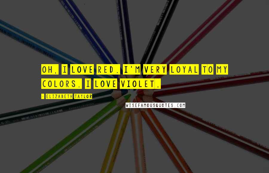 Elizabeth Taylor Quotes: Oh, I love red. I'm very loyal to my colors. I love violet.