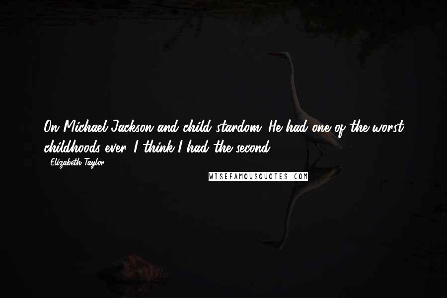 Elizabeth Taylor Quotes: On Michael Jackson and child stardom: He had one of the worst childhoods ever. I think I had the second.