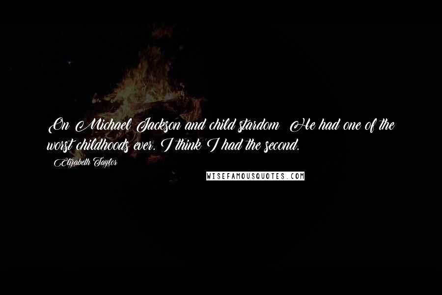 Elizabeth Taylor Quotes: On Michael Jackson and child stardom: He had one of the worst childhoods ever. I think I had the second.