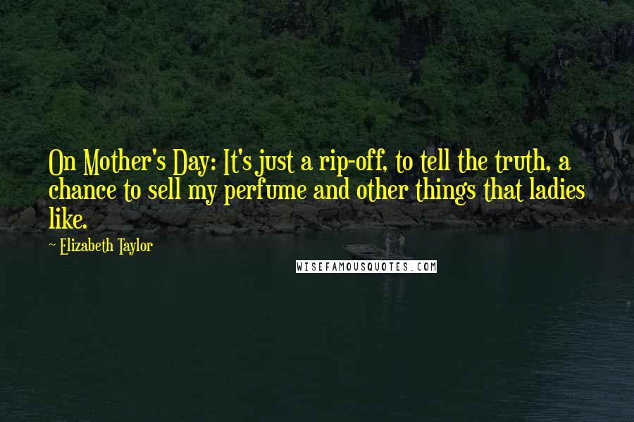 Elizabeth Taylor Quotes: On Mother's Day: It's just a rip-off, to tell the truth, a chance to sell my perfume and other things that ladies like.