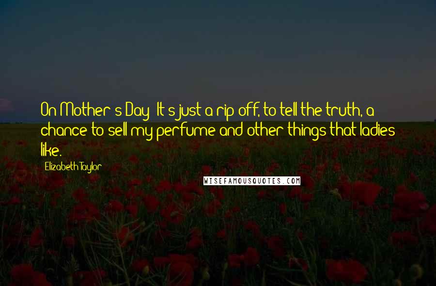 Elizabeth Taylor Quotes: On Mother's Day: It's just a rip-off, to tell the truth, a chance to sell my perfume and other things that ladies like.