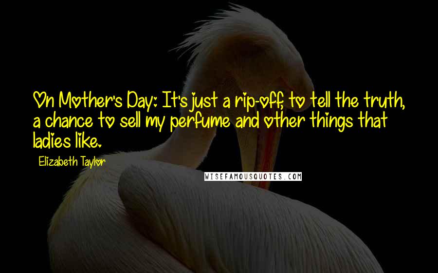 Elizabeth Taylor Quotes: On Mother's Day: It's just a rip-off, to tell the truth, a chance to sell my perfume and other things that ladies like.
