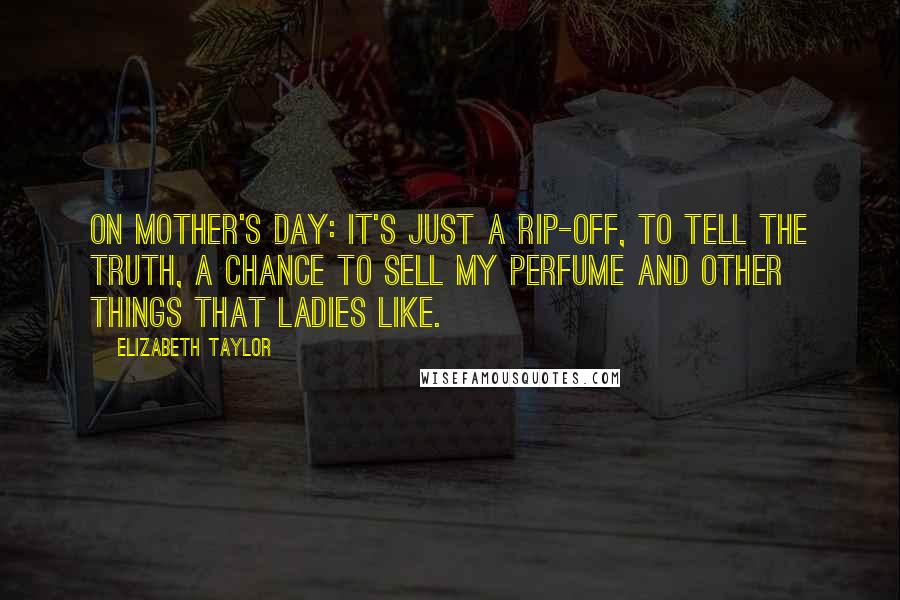 Elizabeth Taylor Quotes: On Mother's Day: It's just a rip-off, to tell the truth, a chance to sell my perfume and other things that ladies like.
