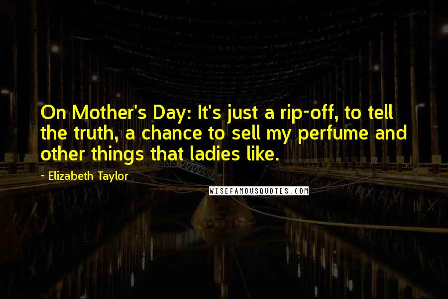 Elizabeth Taylor Quotes: On Mother's Day: It's just a rip-off, to tell the truth, a chance to sell my perfume and other things that ladies like.