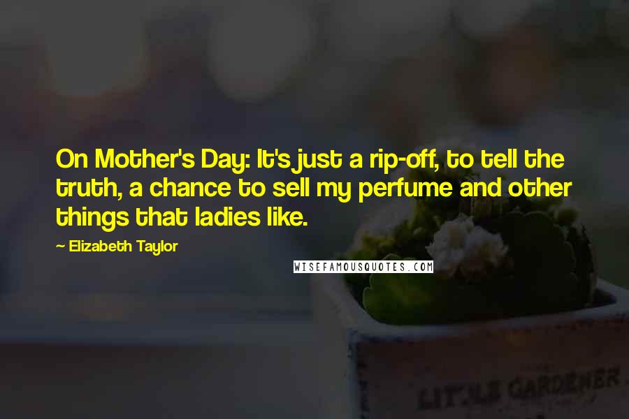 Elizabeth Taylor Quotes: On Mother's Day: It's just a rip-off, to tell the truth, a chance to sell my perfume and other things that ladies like.
