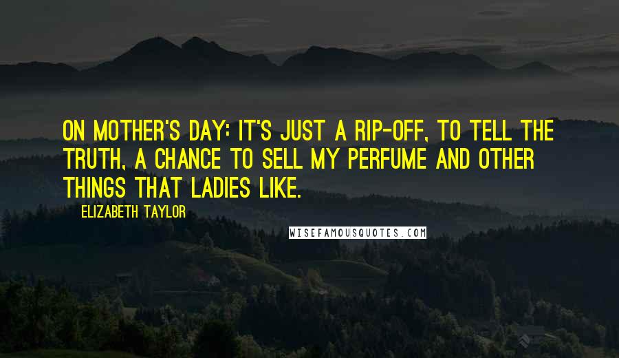 Elizabeth Taylor Quotes: On Mother's Day: It's just a rip-off, to tell the truth, a chance to sell my perfume and other things that ladies like.