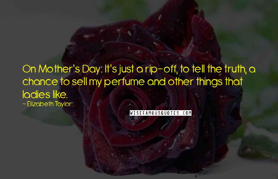 Elizabeth Taylor Quotes: On Mother's Day: It's just a rip-off, to tell the truth, a chance to sell my perfume and other things that ladies like.