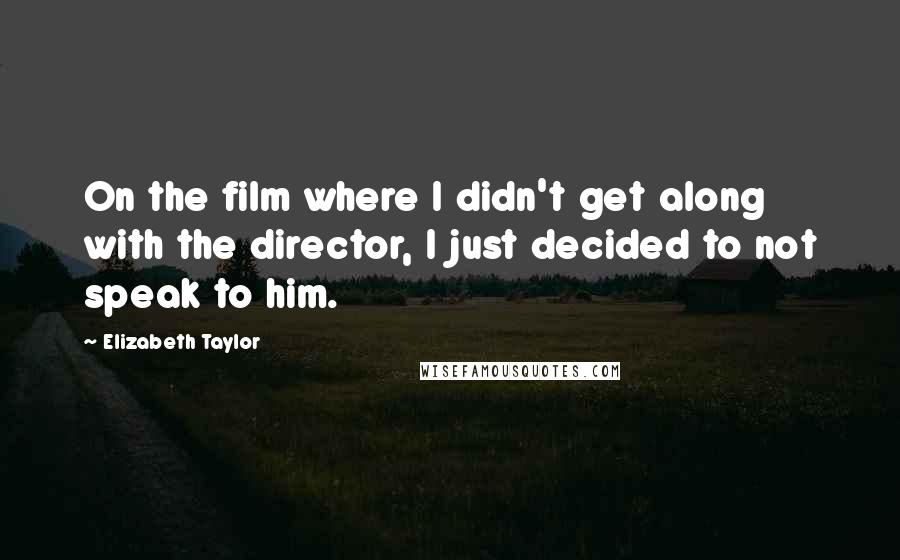 Elizabeth Taylor Quotes: On the film where I didn't get along with the director, I just decided to not speak to him.