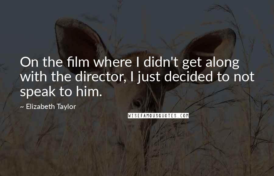Elizabeth Taylor Quotes: On the film where I didn't get along with the director, I just decided to not speak to him.