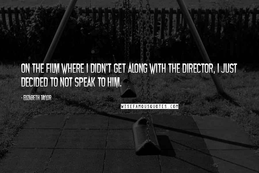 Elizabeth Taylor Quotes: On the film where I didn't get along with the director, I just decided to not speak to him.