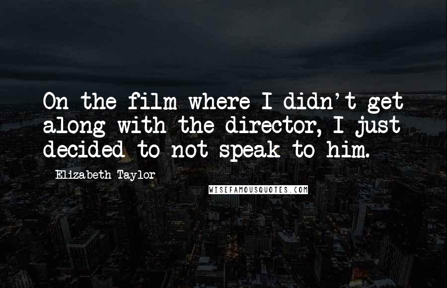 Elizabeth Taylor Quotes: On the film where I didn't get along with the director, I just decided to not speak to him.