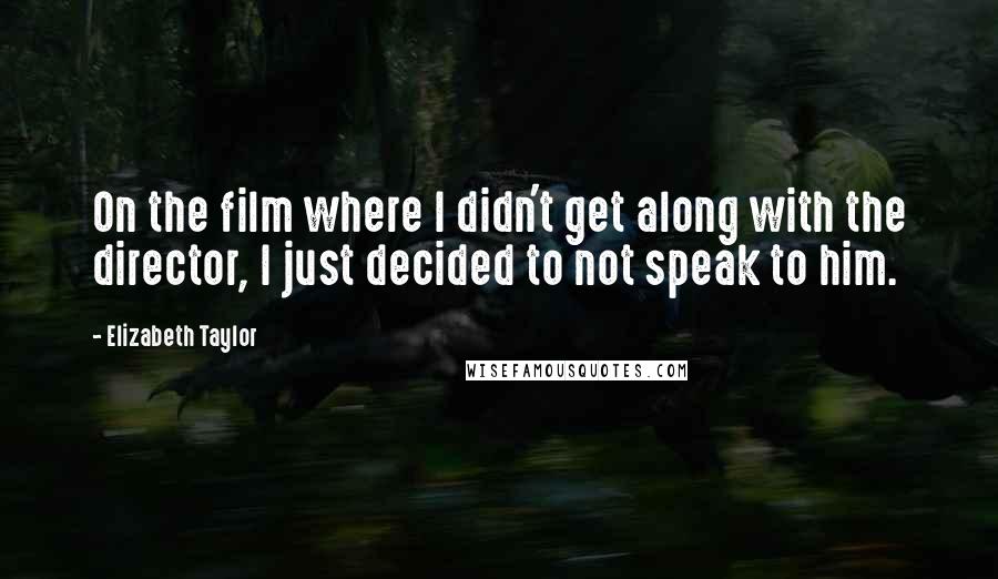 Elizabeth Taylor Quotes: On the film where I didn't get along with the director, I just decided to not speak to him.