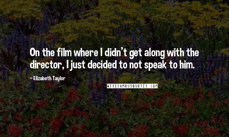 Elizabeth Taylor Quotes: On the film where I didn't get along with the director, I just decided to not speak to him.
