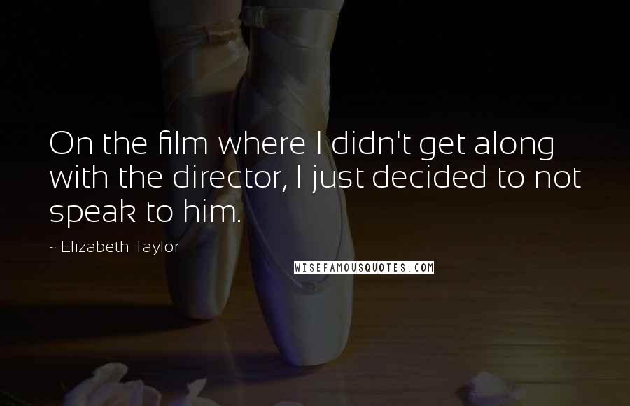 Elizabeth Taylor Quotes: On the film where I didn't get along with the director, I just decided to not speak to him.