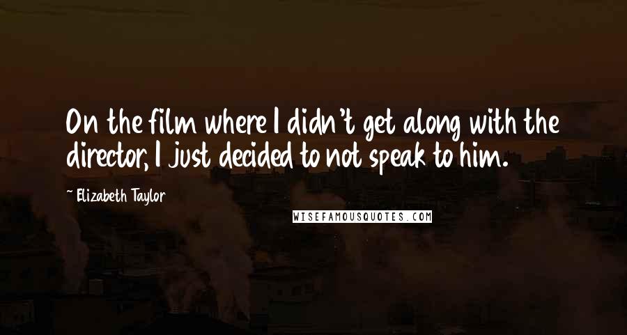 Elizabeth Taylor Quotes: On the film where I didn't get along with the director, I just decided to not speak to him.