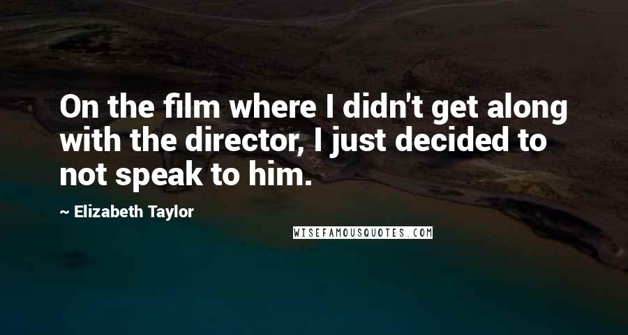 Elizabeth Taylor Quotes: On the film where I didn't get along with the director, I just decided to not speak to him.