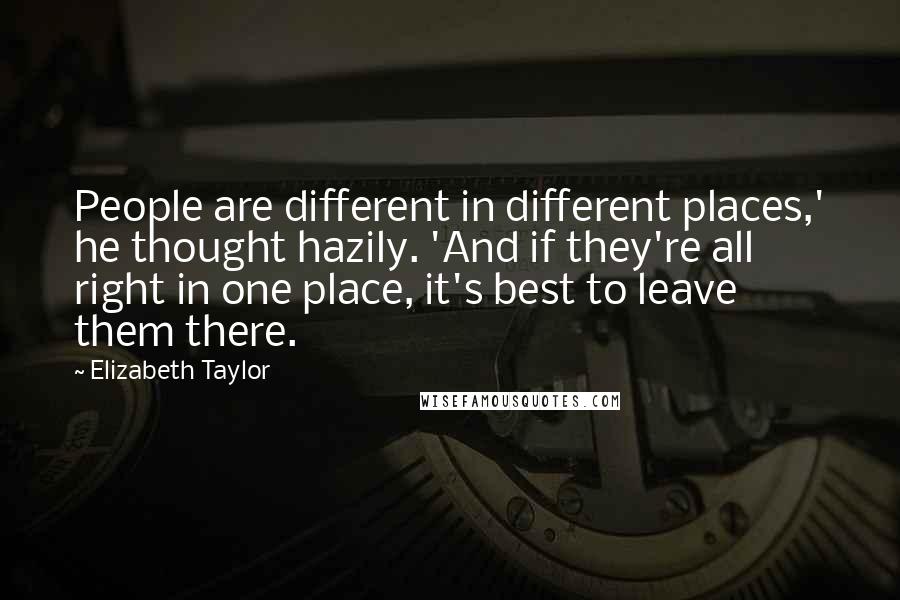 Elizabeth Taylor Quotes: People are different in different places,' he thought hazily. 'And if they're all right in one place, it's best to leave them there.