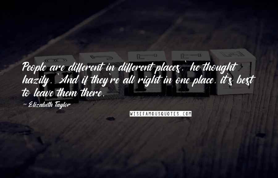 Elizabeth Taylor Quotes: People are different in different places,' he thought hazily. 'And if they're all right in one place, it's best to leave them there.