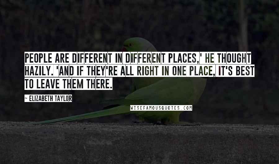 Elizabeth Taylor Quotes: People are different in different places,' he thought hazily. 'And if they're all right in one place, it's best to leave them there.