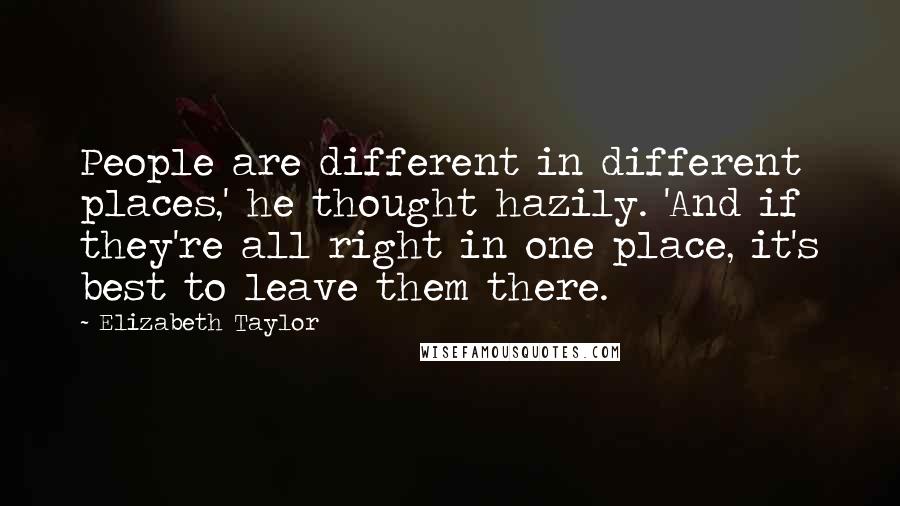 Elizabeth Taylor Quotes: People are different in different places,' he thought hazily. 'And if they're all right in one place, it's best to leave them there.