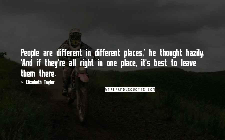 Elizabeth Taylor Quotes: People are different in different places,' he thought hazily. 'And if they're all right in one place, it's best to leave them there.