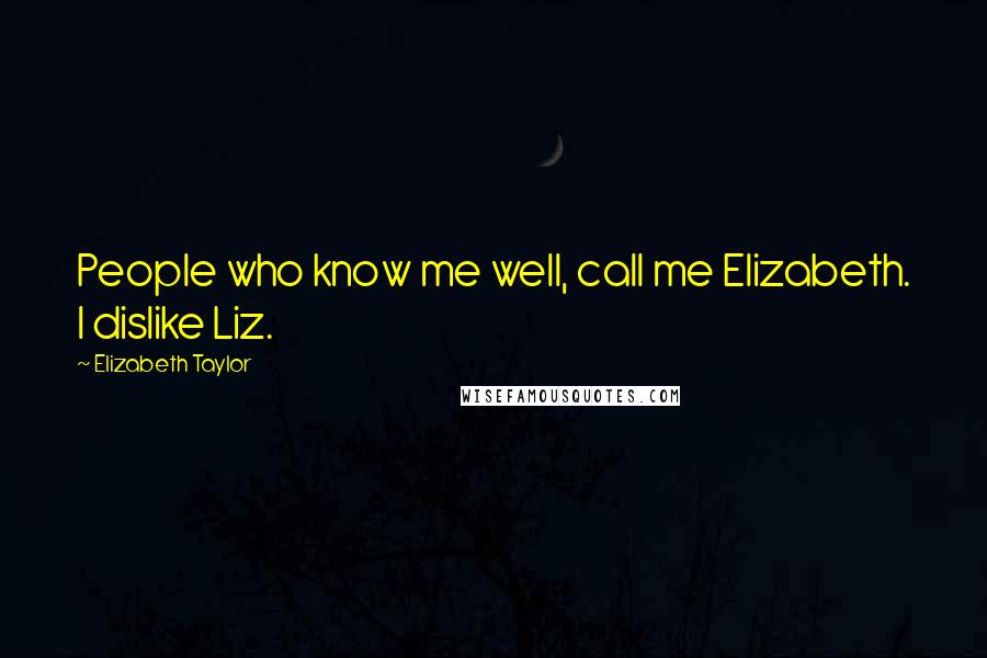 Elizabeth Taylor Quotes: People who know me well, call me Elizabeth. I dislike Liz.