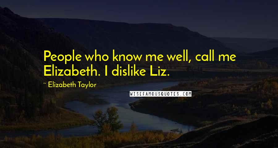 Elizabeth Taylor Quotes: People who know me well, call me Elizabeth. I dislike Liz.