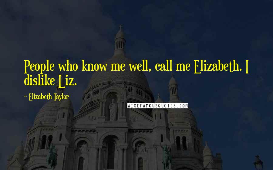 Elizabeth Taylor Quotes: People who know me well, call me Elizabeth. I dislike Liz.