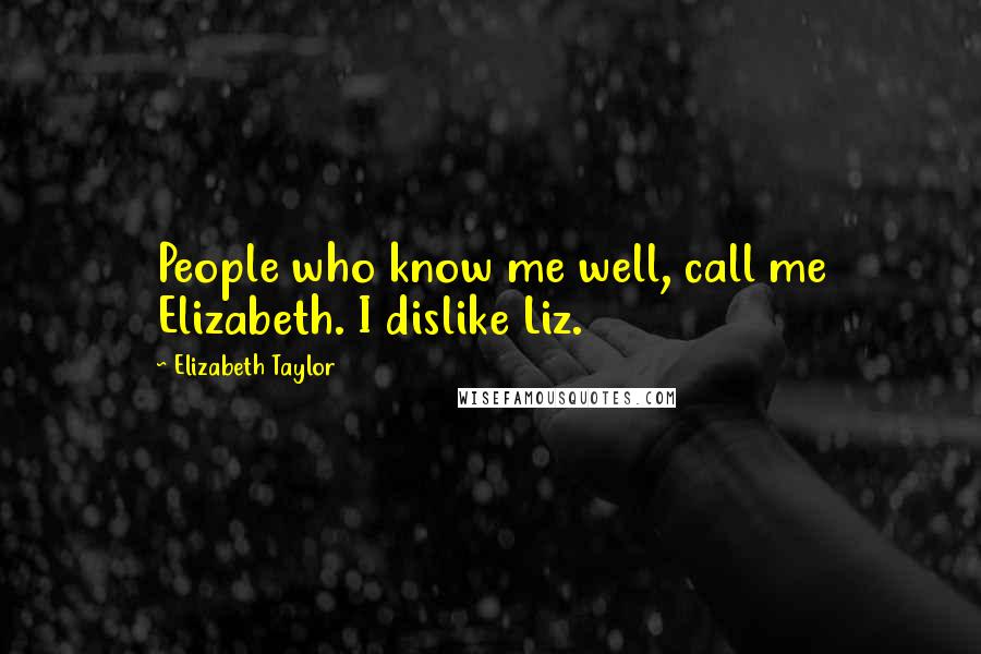 Elizabeth Taylor Quotes: People who know me well, call me Elizabeth. I dislike Liz.