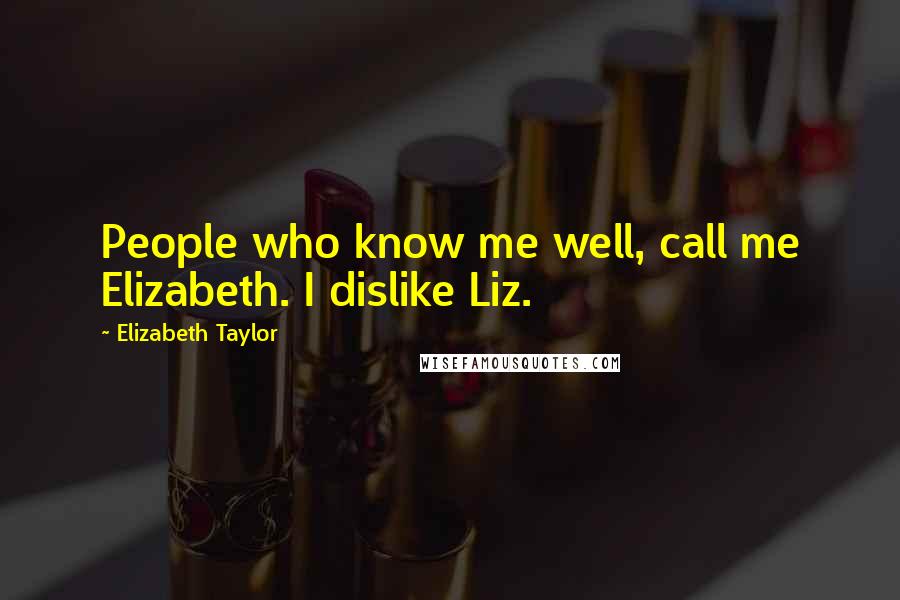 Elizabeth Taylor Quotes: People who know me well, call me Elizabeth. I dislike Liz.