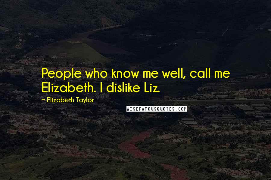 Elizabeth Taylor Quotes: People who know me well, call me Elizabeth. I dislike Liz.