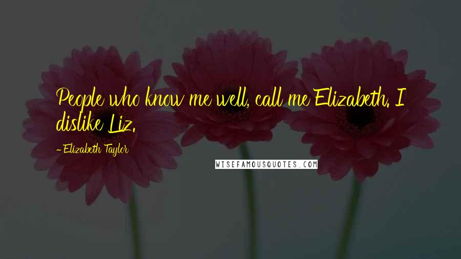 Elizabeth Taylor Quotes: People who know me well, call me Elizabeth. I dislike Liz.