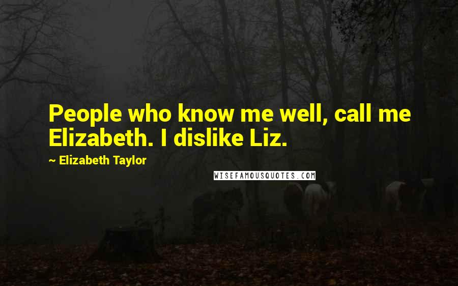Elizabeth Taylor Quotes: People who know me well, call me Elizabeth. I dislike Liz.